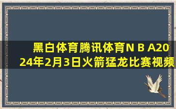 黑白体育腾讯体育N B A2024年2月3日火箭猛龙比赛视频